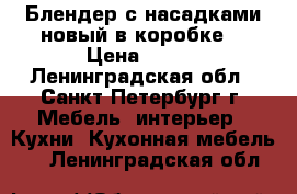 Блендер с насадками новый в коробке. › Цена ­ 990 - Ленинградская обл., Санкт-Петербург г. Мебель, интерьер » Кухни. Кухонная мебель   . Ленинградская обл.